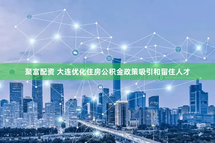 聚富配资 大连优化住房公积金政策吸引和留住人才