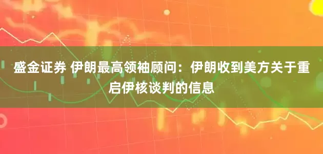 盛金证券 伊朗最高领袖顾问：伊朗收到美方关于重启伊核谈判的信息