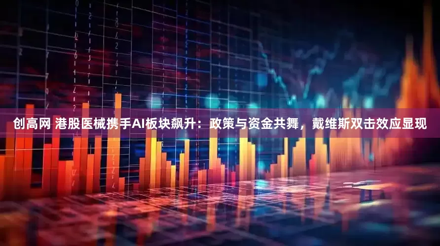 创高网 港股医械携手AI板块飙升：政策与资金共舞，戴维斯双击效应显现