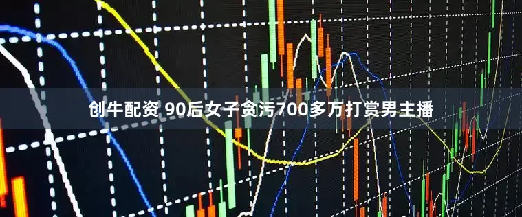 创牛配资 90后女子贪污700多万打赏男主播