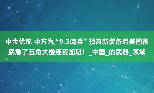 中金优配 中方为“9.3阅兵”预热新装备后美国彻底急了五角大楼连夜加班！_中国_的武器_领域