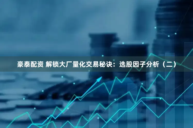 豪泰配资 解锁大厂量化交易秘诀：选股因子分析（二）