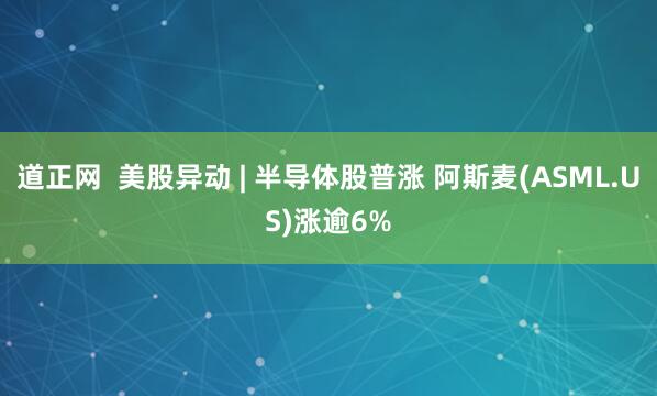 道正网  美股异动 | 半导体股普涨 阿斯麦(ASML.US)涨逾6%