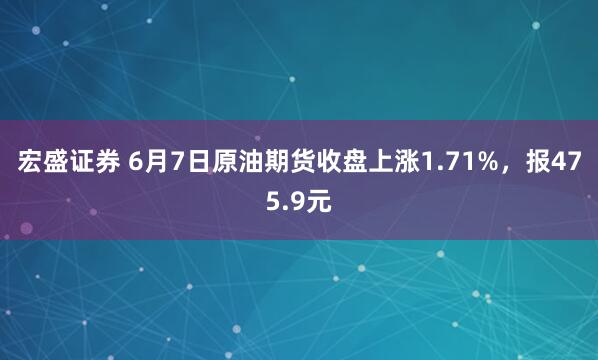 宏盛证券 6月7日原油期货收盘上涨1.71%，报475.9元