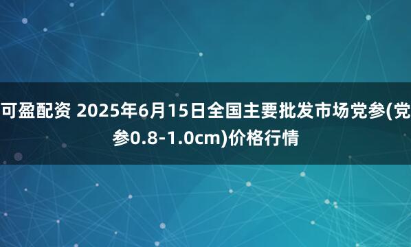 可盈配资 2025年6月15日全国主要批发市场党参(党参0.8-1.0cm)价格行情