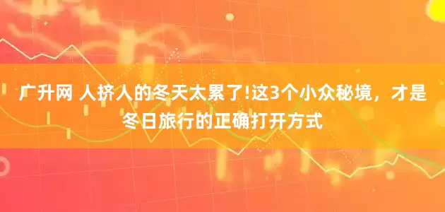 广升网 人挤人的冬天太累了!这3个小众秘境，才是冬日旅行的正确打开方式