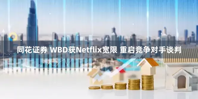 同花证券 WBD获Netflix宽限 重启竞争对手谈判