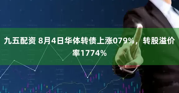 九五配资 8月4日华体转债上涨079%，转股溢价率1774%