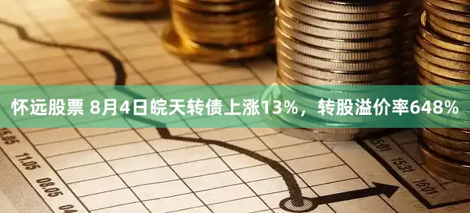 怀远股票 8月4日皖天转债上涨13%，转股溢价率648%