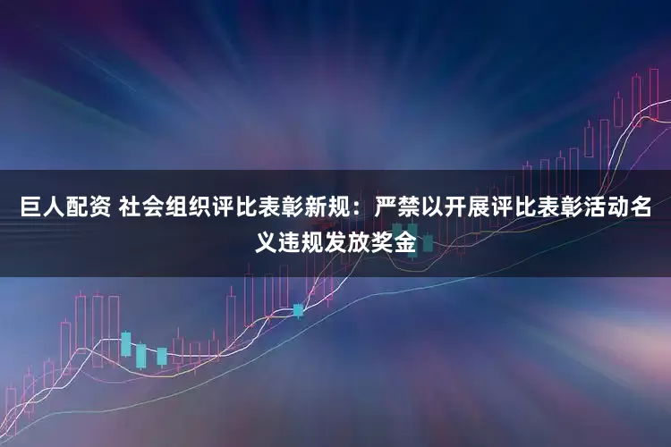 巨人配资 社会组织评比表彰新规：严禁以开展评比表彰活动名义违规发放奖金