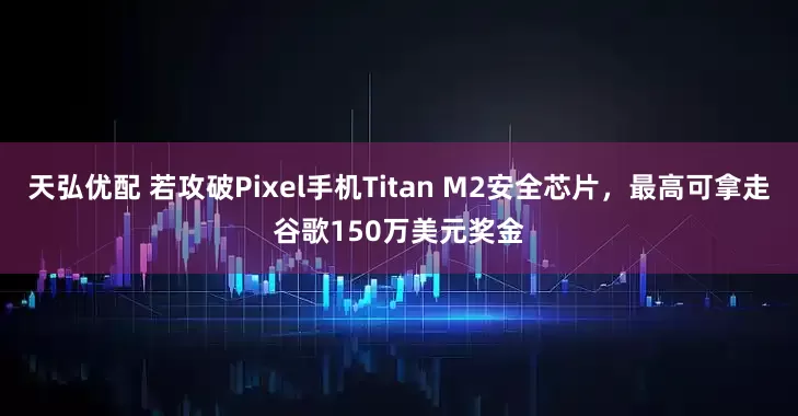 天弘优配 若攻破Pixel手机Titan M2安全芯片，最高可拿走谷歌150万美元奖金