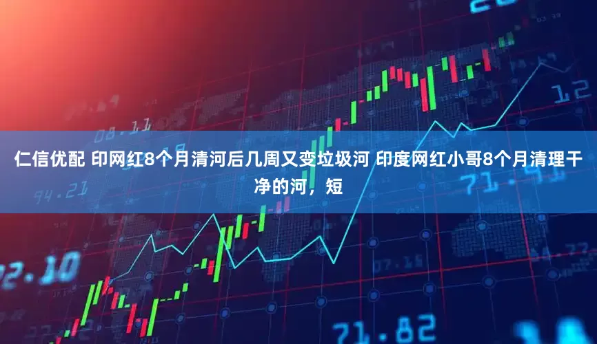 仁信优配 印网红8个月清河后几周又变垃圾河 印度网红小哥8个月清理干净的河，短